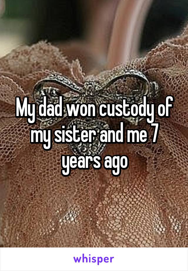 My dad won custody of my sister and me 7 years ago