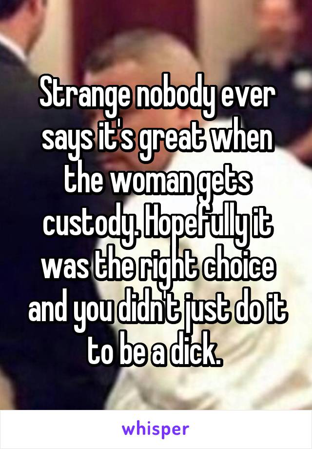 Strange nobody ever says it's great when the woman gets custody. Hopefully it was the right choice and you didn't just do it to be a dick. 
