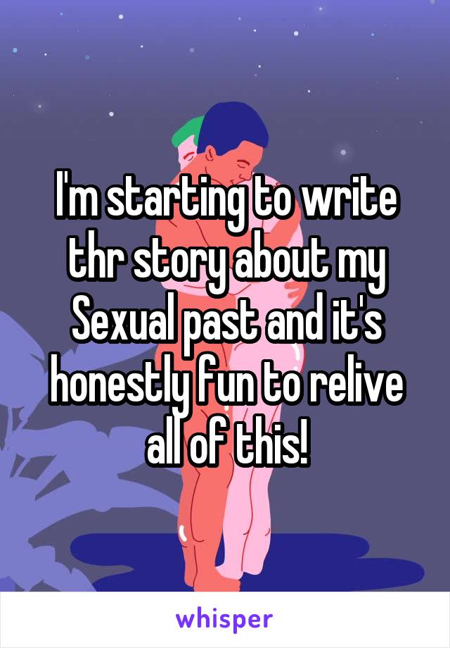 I'm starting to write thr story about my Sexual past and it's honestly fun to relive all of this!