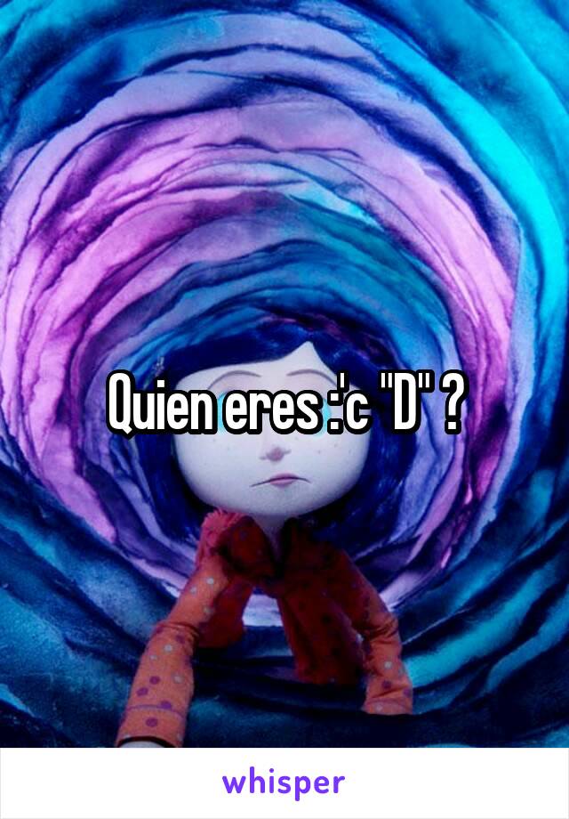 Quien eres :'c "D" ?