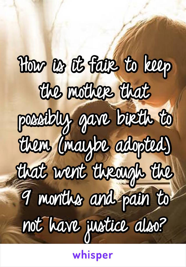 
How is it fair to keep the mother that possibly gave birth to them (maybe adopted) that went through the 9 months and pain to not have justice also?