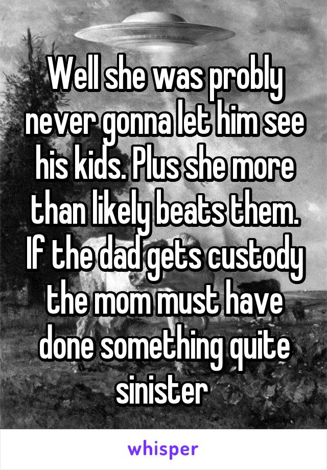 Well she was probly never gonna let him see his kids. Plus she more than likely beats them. If the dad gets custody the mom must have done something quite sinister 