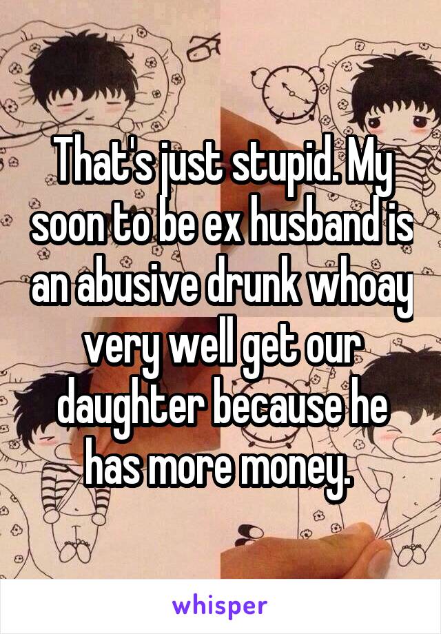 That's just stupid. My soon to be ex husband is an abusive drunk whoay very well get our daughter because he has more money. 