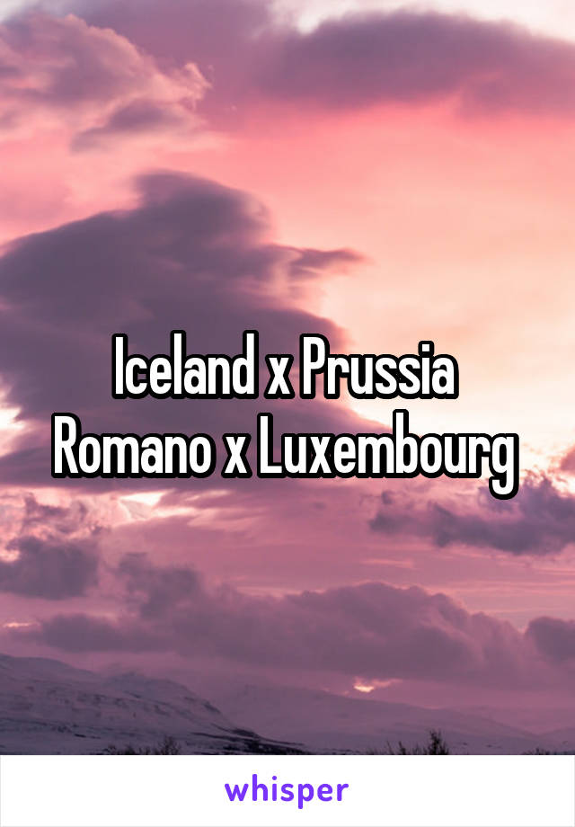 Iceland x Prussia 
Romano x Luxembourg 