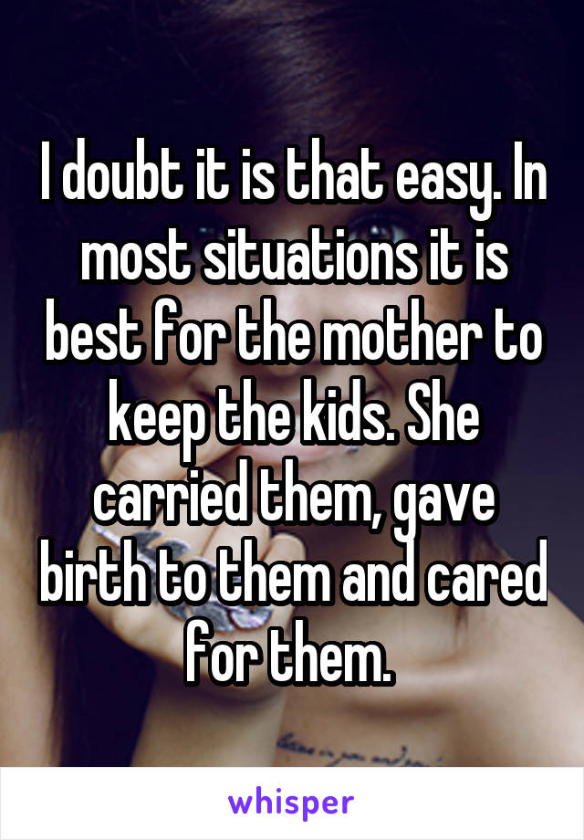 I doubt it is that easy. In most situations it is best for the mother to keep the kids. She carried them, gave birth to them and cared for them. 