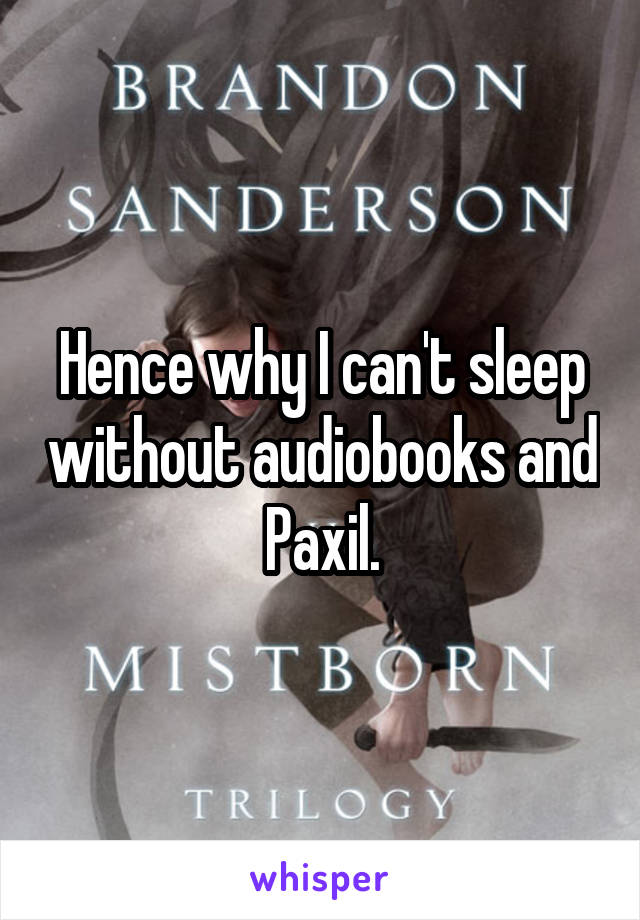 Hence why I can't sleep without audiobooks and Paxil.