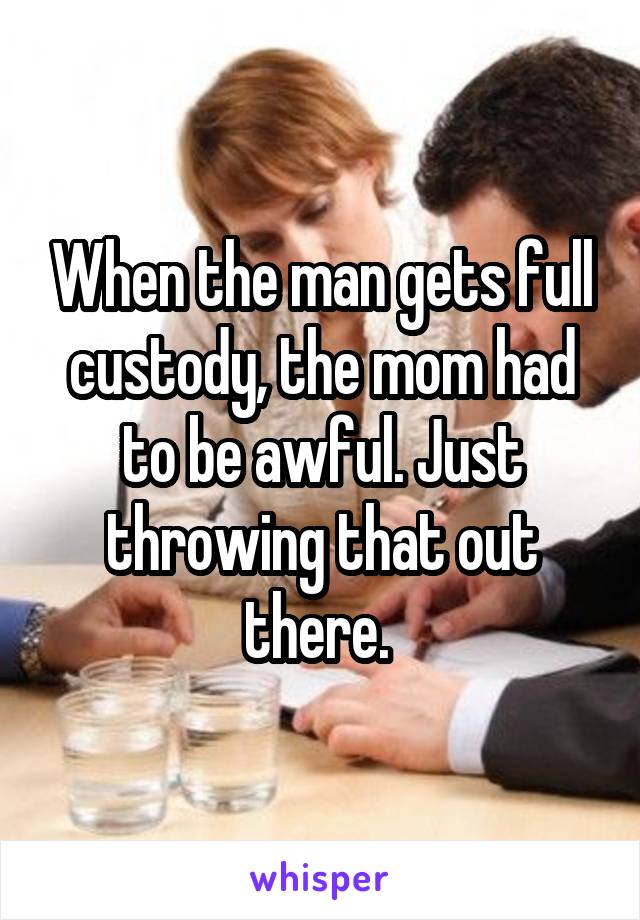 When the man gets full custody, the mom had to be awful. Just throwing that out there. 