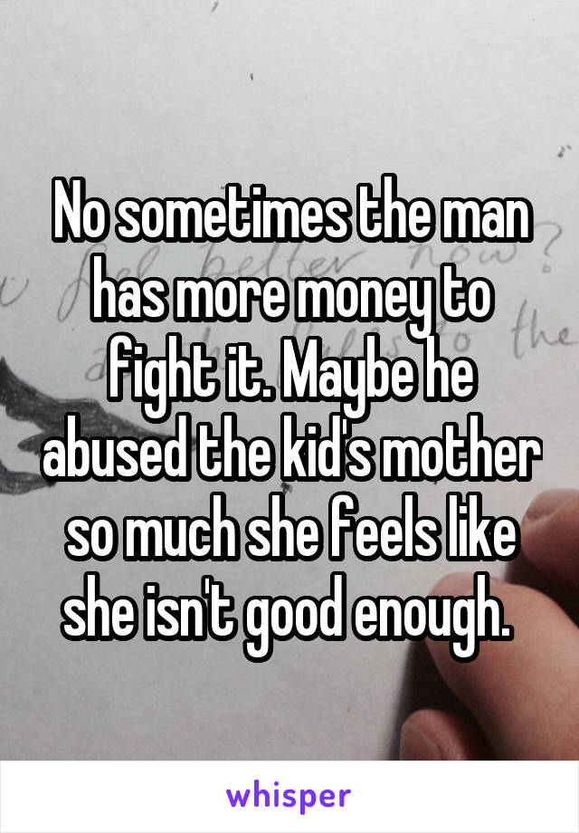 No sometimes the man has more money to fight it. Maybe he abused the kid's mother so much she feels like she isn't good enough. 