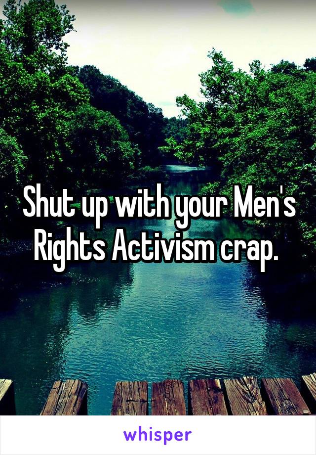 Shut up with your Men's Rights Activism crap. 