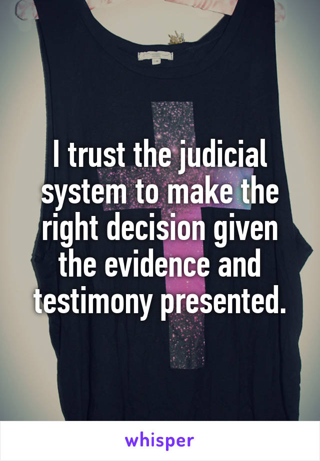 I trust the judicial system to make the right decision given the evidence and testimony presented.