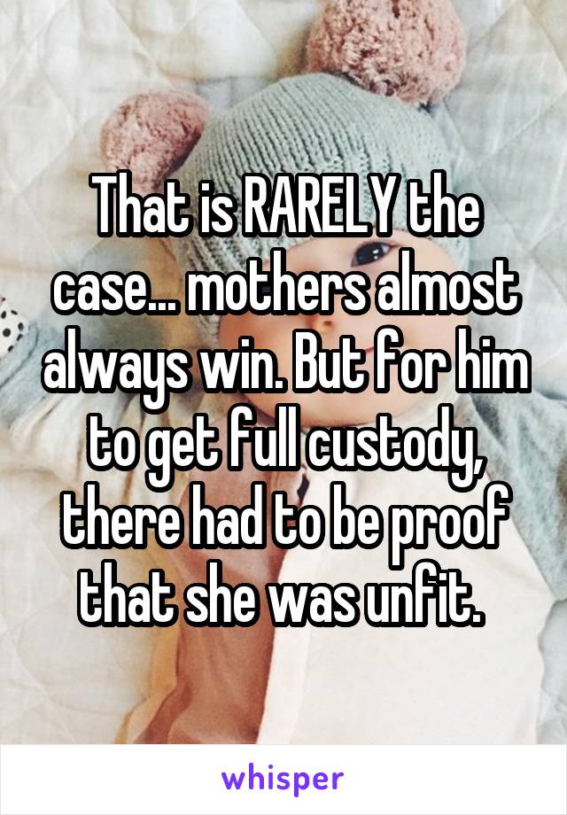 That is RARELY the case... mothers almost always win. But for him to get full custody, there had to be proof that she was unfit. 