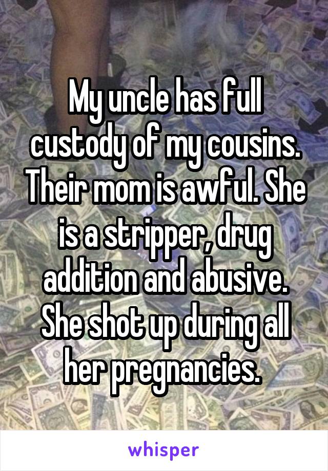 My uncle has full custody of my cousins. Their mom is awful. She is a stripper, drug addition and abusive. She shot up during all her pregnancies. 