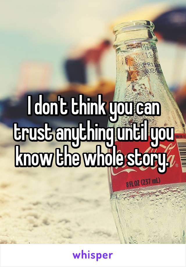 I don't think you can trust anything until you know the whole story. 