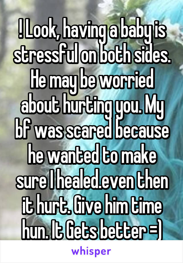 ! Look, having a baby is stressful on both sides. He may be worried about hurting you. My bf was scared because he wanted to make sure I healed.even then it hurt. Give him time hun. It Gets better =)