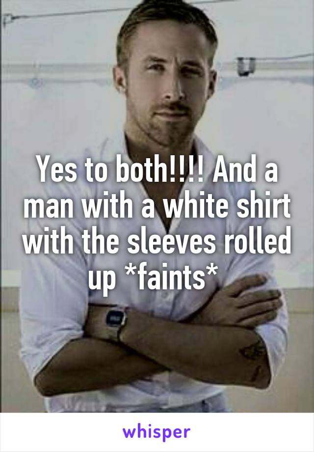 Yes to both!!!! And a man with a white shirt with the sleeves rolled up *faints* 