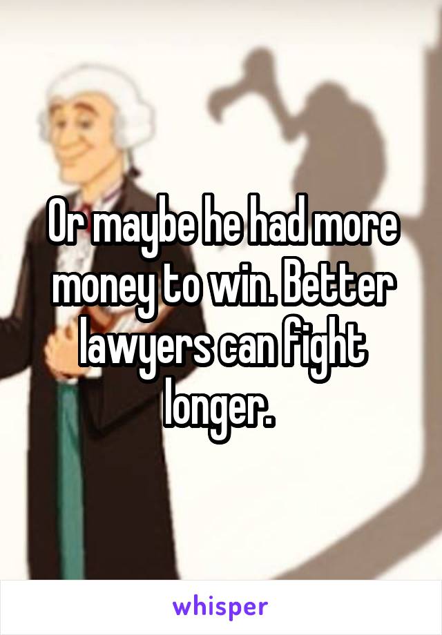 Or maybe he had more money to win. Better lawyers can fight longer. 
