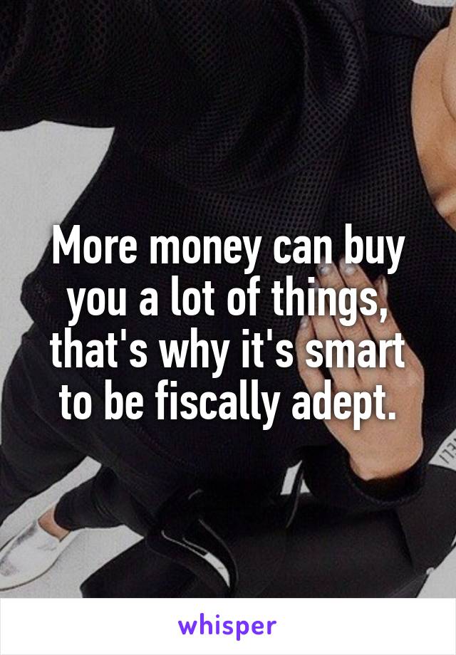 More money can buy you a lot of things, that's why it's smart to be fiscally adept.