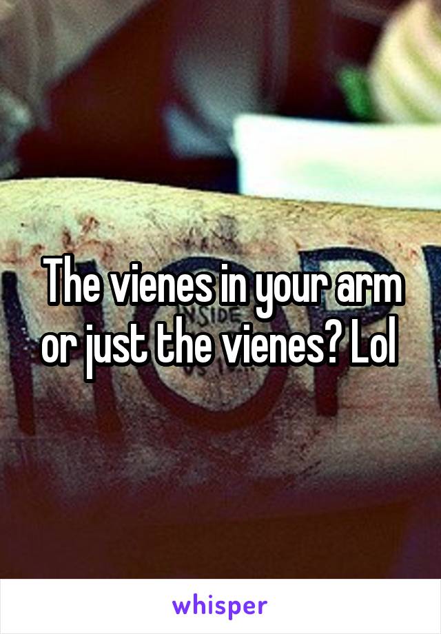 The vienes in your arm or just the vienes? Lol 