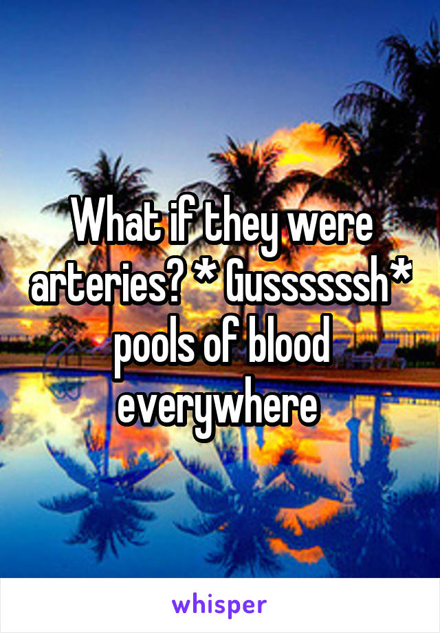 What if they were arteries? * Gussssssh* pools of blood everywhere 