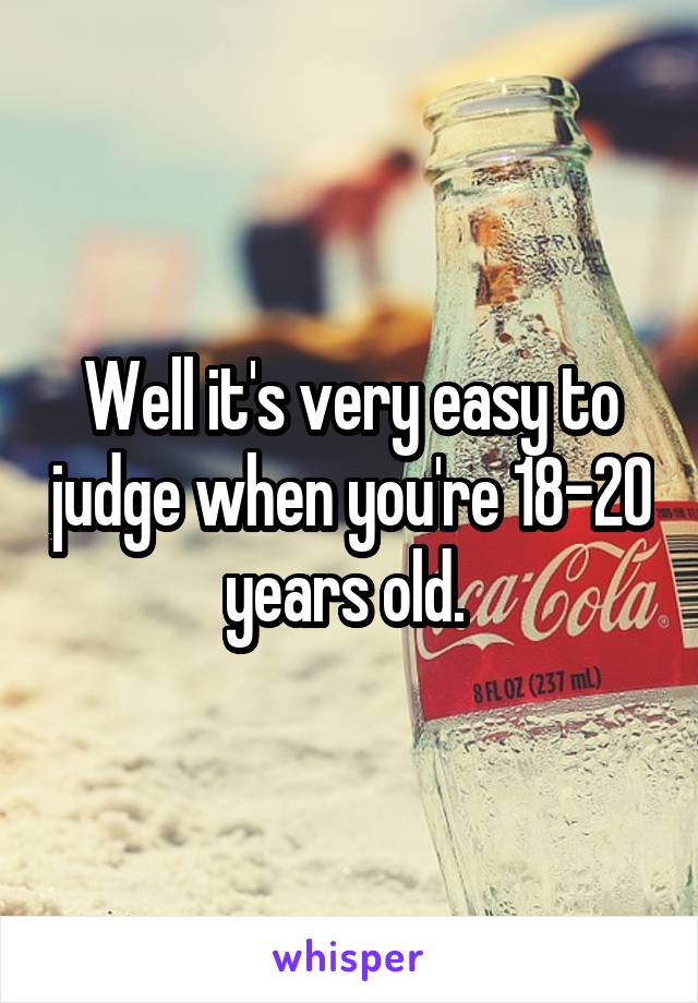 Well it's very easy to judge when you're 18-20 years old. 