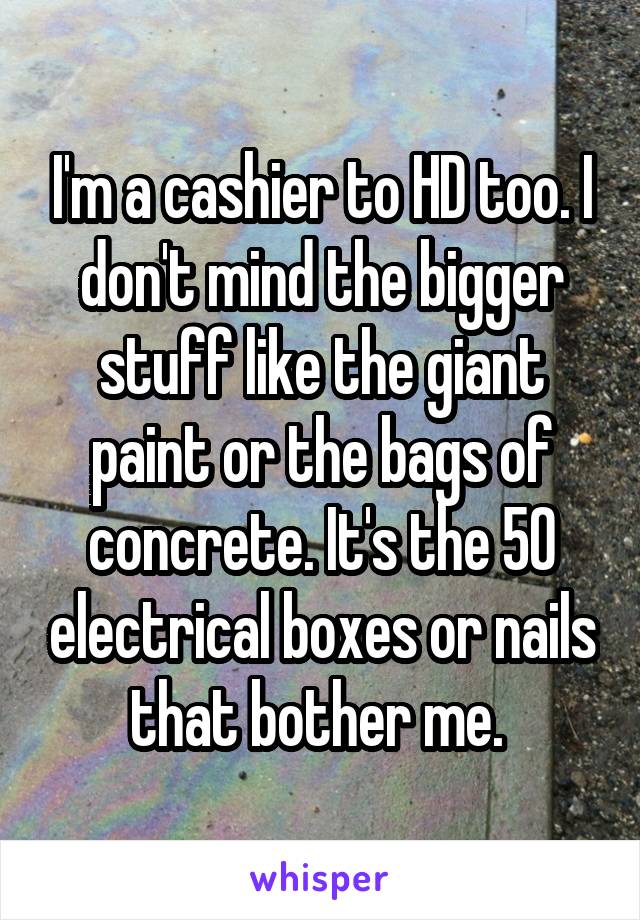 I'm a cashier to HD too. I don't mind the bigger stuff like the giant paint or the bags of concrete. It's the 50 electrical boxes or nails that bother me. 