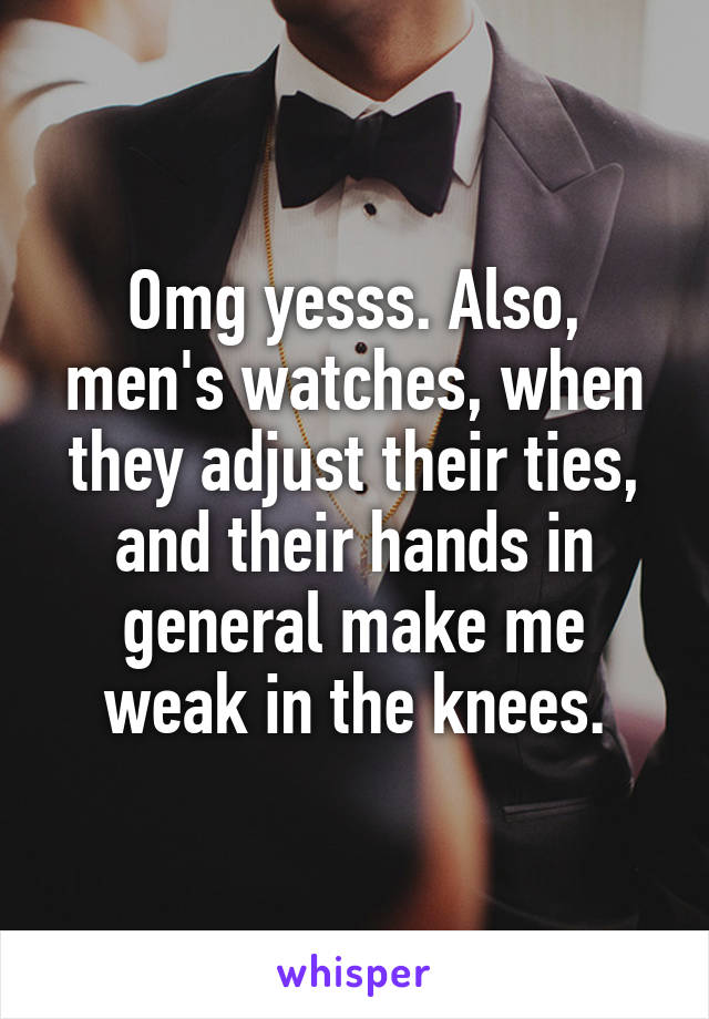 Omg yesss. Also, men's watches, when they adjust their ties, and their hands in general make me weak in the knees.