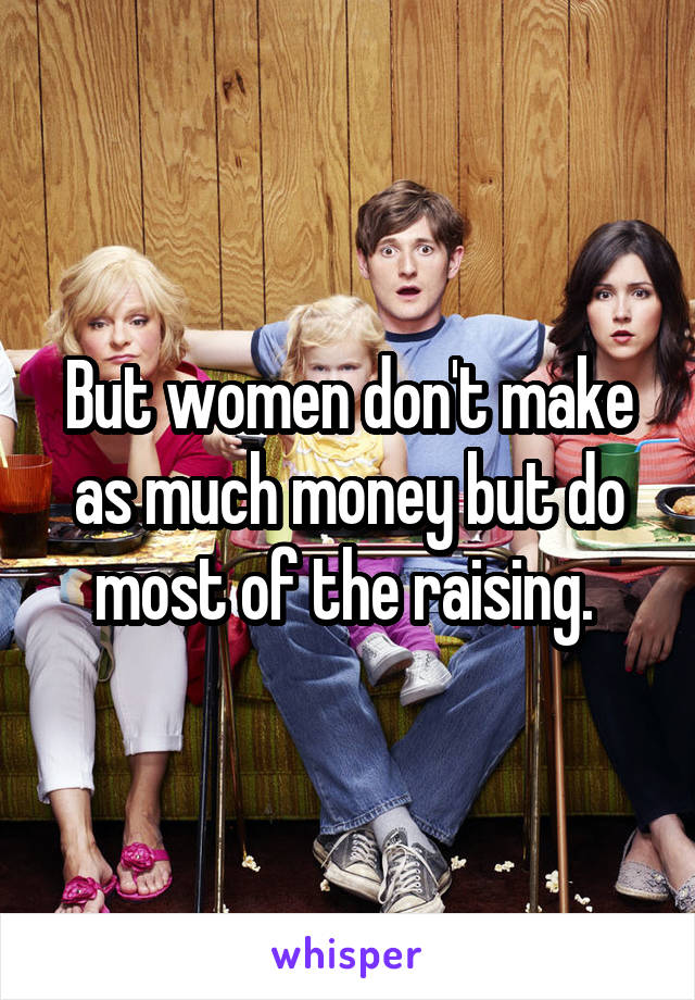 But women don't make as much money but do most of the raising. 