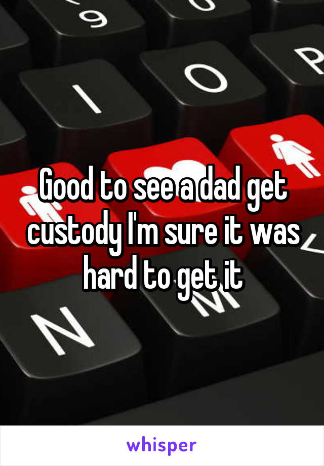 Good to see a dad get custody I'm sure it was hard to get it