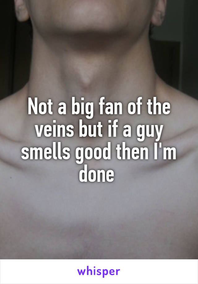 Not a big fan of the veins but if a guy smells good then I'm done 