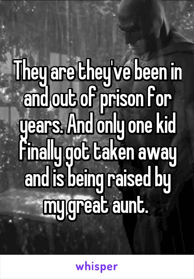 They are they've been in and out of prison for years. And only one kid finally got taken away and is being raised by my great aunt. 