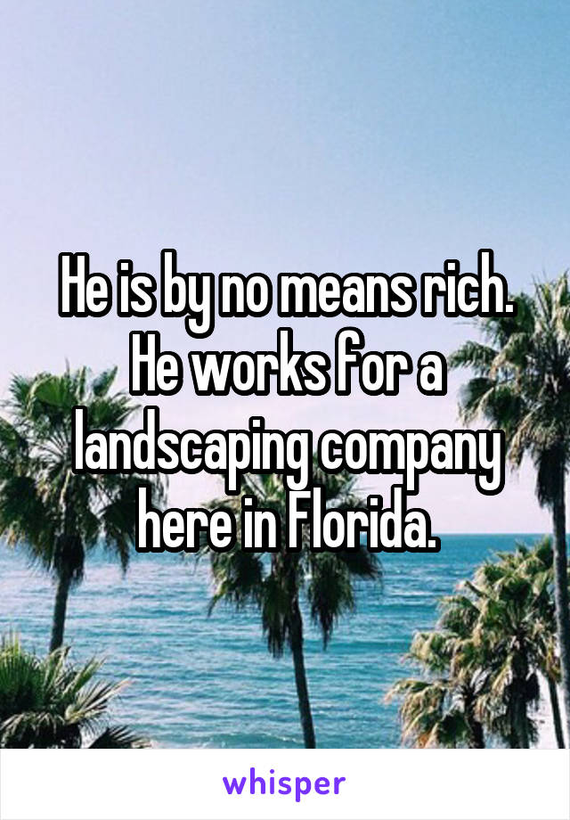 He is by no means rich. He works for a landscaping company here in Florida.