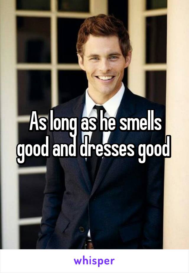 As long as he smells good and dresses good 