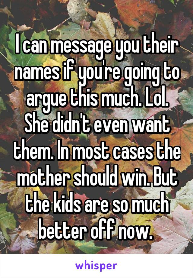 I can message you their names if you're going to argue this much. Lol. She didn't even want them. In most cases the mother should win. But the kids are so much better off now. 