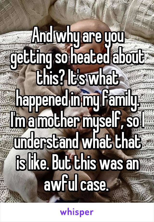 And why are you getting so heated about this? It's what happened in my family. I'm a mother myself, so I understand what that is like. But this was an awful case. 