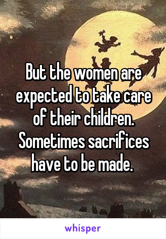 But the women are expected to take care of their children. Sometimes sacrifices have to be made. 