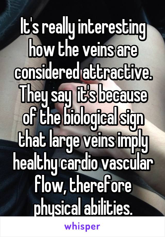 It's really interesting how the veins are considered attractive. They say  it's because of the biological sign that large veins imply healthy cardio vascular flow, therefore physical abilities.