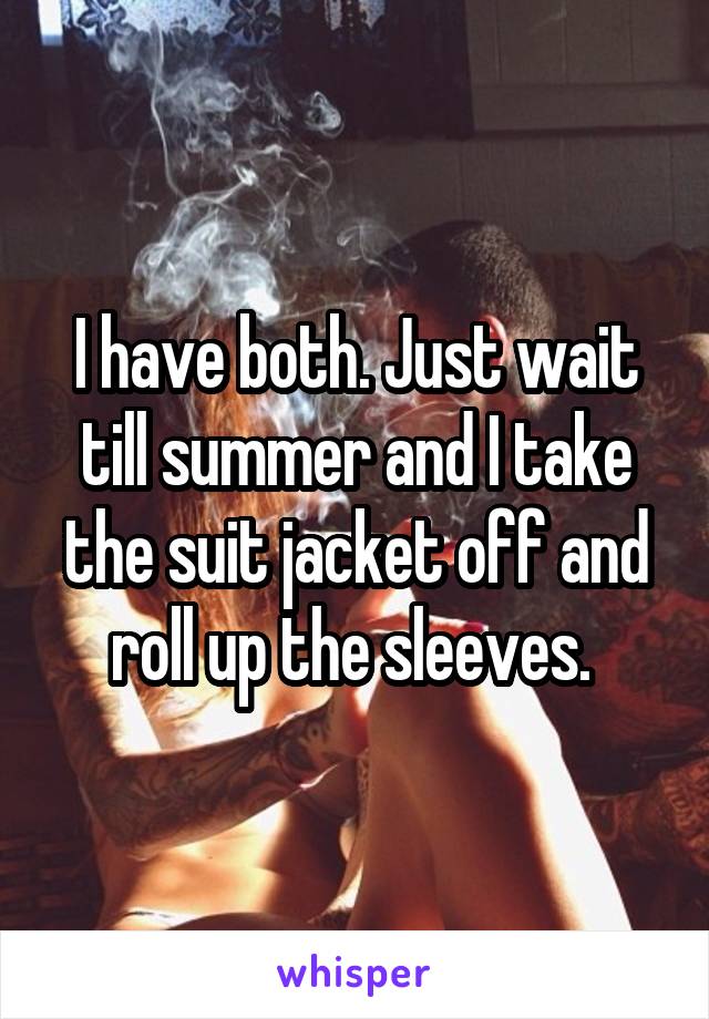 I have both. Just wait till summer and I take the suit jacket off and roll up the sleeves. 