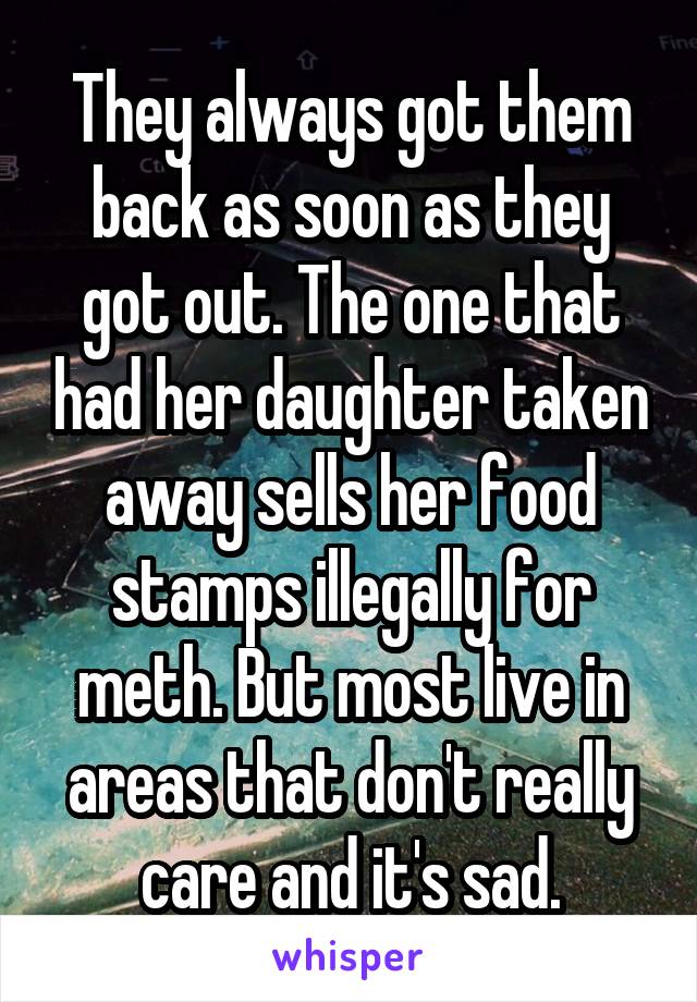 They always got them back as soon as they got out. The one that had her daughter taken away sells her food stamps illegally for meth. But most live in areas that don't really care and it's sad.