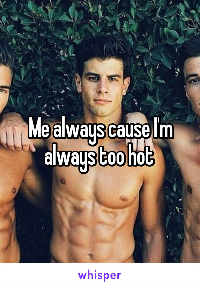 Me always cause I'm always too hot 