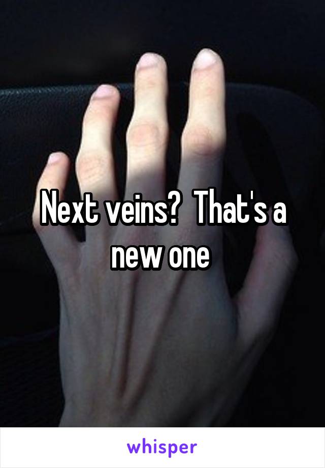 Next veins?  That's a new one 