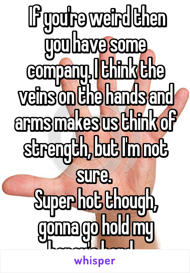  If you're weird then you have some company. I think the veins on the hands and arms makes us think of strength, but I'm not sure. 
Super hot though, gonna go hold my honey's hand.  