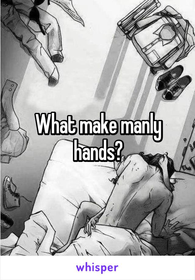 What make manly hands?