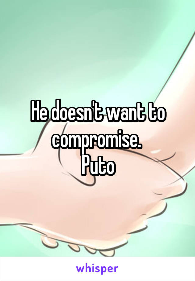 He doesn't want to compromise. 
Puto