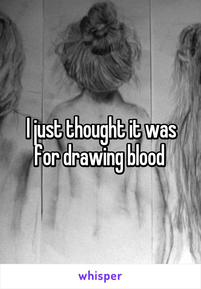 I just thought it was for drawing blood 