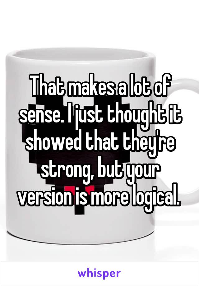 That makes a lot of sense. I just thought it showed that they're strong, but your version is more logical. 