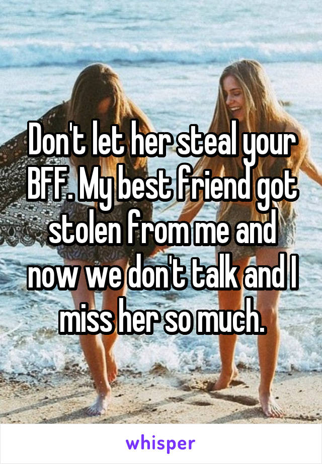 Don't let her steal your BFF. My best friend got stolen from me and now we don't talk and I miss her so much.