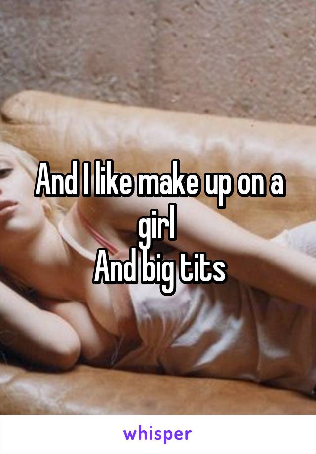 And I like make up on a girl 
And big tits