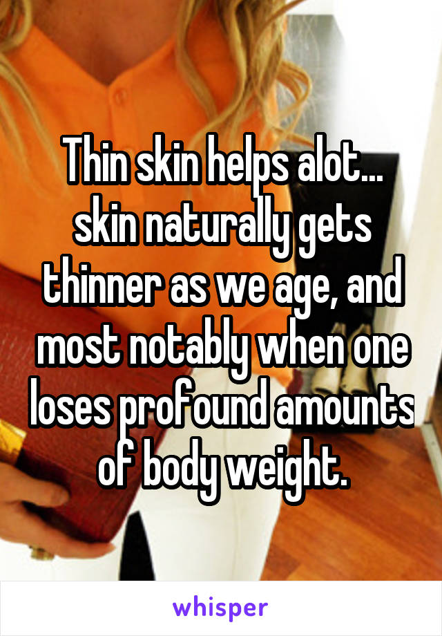 Thin skin helps alot... skin naturally gets thinner as we age, and most notably when one loses profound amounts of body weight.