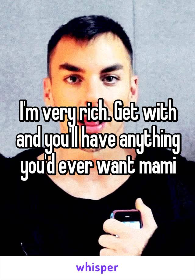 I'm very rich. Get with and you'll have anything you'd ever want mami