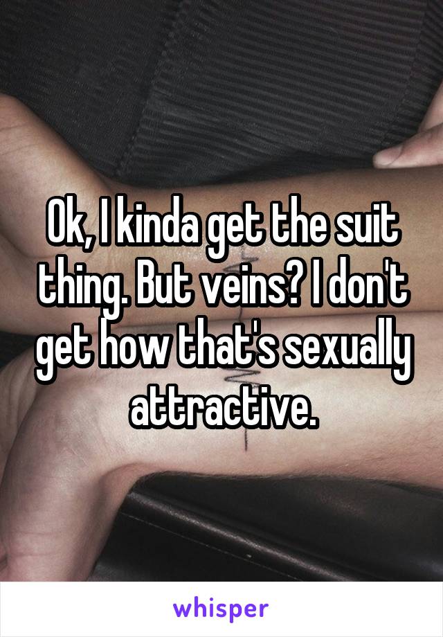 Ok, I kinda get the suit thing. But veins? I don't get how that's sexually attractive.